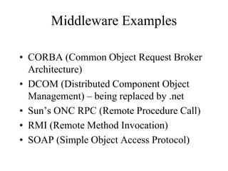 Middleware Examples
• CORBA (Common Object Request Broker
Architecture)
• DCOM (Distributed Component Object
Management) – being replaced by .net
• Sun’s ONC RPC (Remote Procedure Call)
• RMI (Remote Method Invocation)
• SOAP (Simple Object Access Protocol)
 