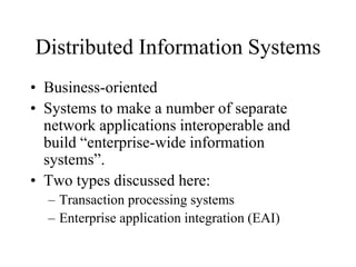 Distributed Information Systems
• Business-oriented
• Systems to make a number of separate
network applications interoperable and
build “enterprise-wide information
systems”.
• Two types discussed here:
– Transaction processing systems
– Enterprise application integration (EAI)
 