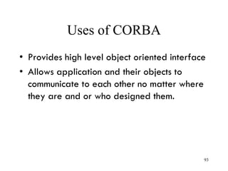 Uses of CORBA
• Provides high level object oriented interface
• Allows application and their objects to
communicate to each other no matter where
they are and or who designed them.
93
 