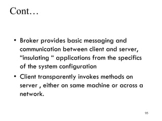 Cont…
• Broker provides basic messaging and
communication between client and server,
“insulating “ applications from the specifics
of the system configuration
• Client transparently invokes methods on
server , either on same machine or across a
network.
95
 