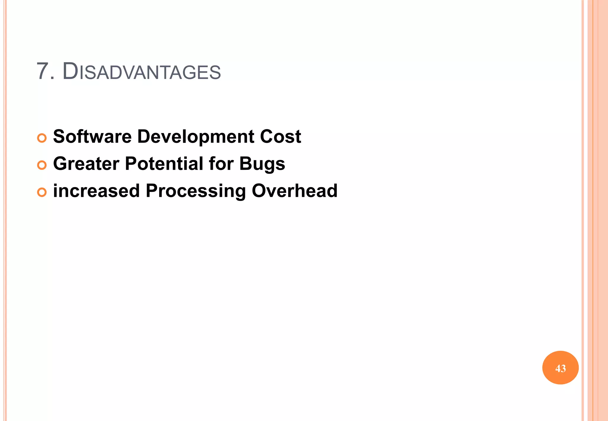 7. DISADVANTAGES
 Software Development Cost
 Greater Potential for Bugs
 increased Processing Overhead
43
 