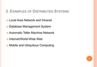 3. EXAMPLES OF DISTRIBUTED SYSTEMS
 Local Area Network and Intranet
 Database Management System
 Automatic Teller Machine Network
 Internet/World-Wide Web
 Mobile and Ubiquitous Computing
6
 