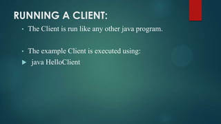 RUNNING A CLIENT:
•

The Client is run like any other java program.

•

The example Client is executed using:



java HelloClient

 