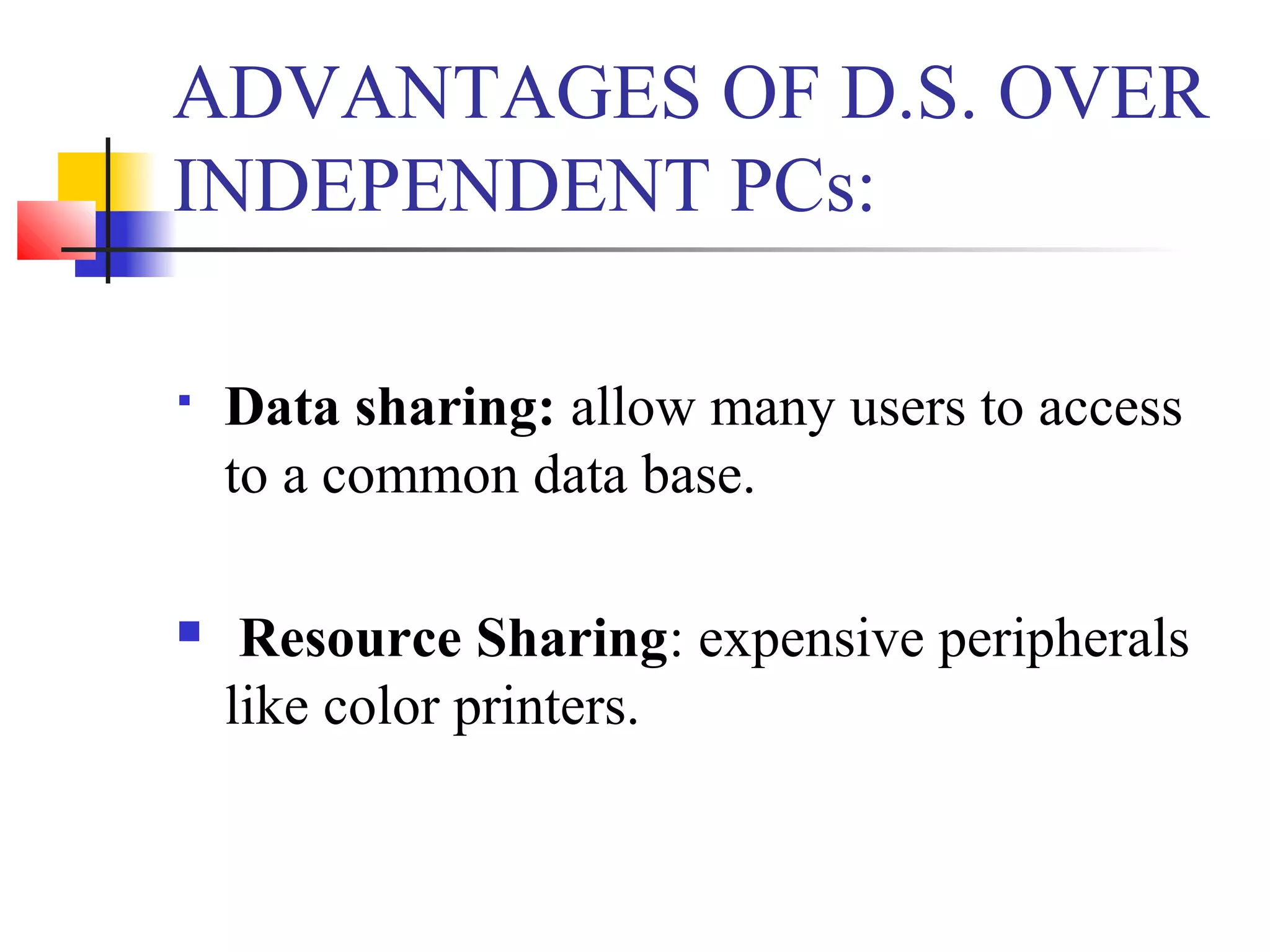 ADVANTAGES OF D.S. OVER
INDEPENDENT PCs:
 Data sharing: allow many users to access
to a common data base.
 Resource Sharing: expensive peripherals
like color printers.
 