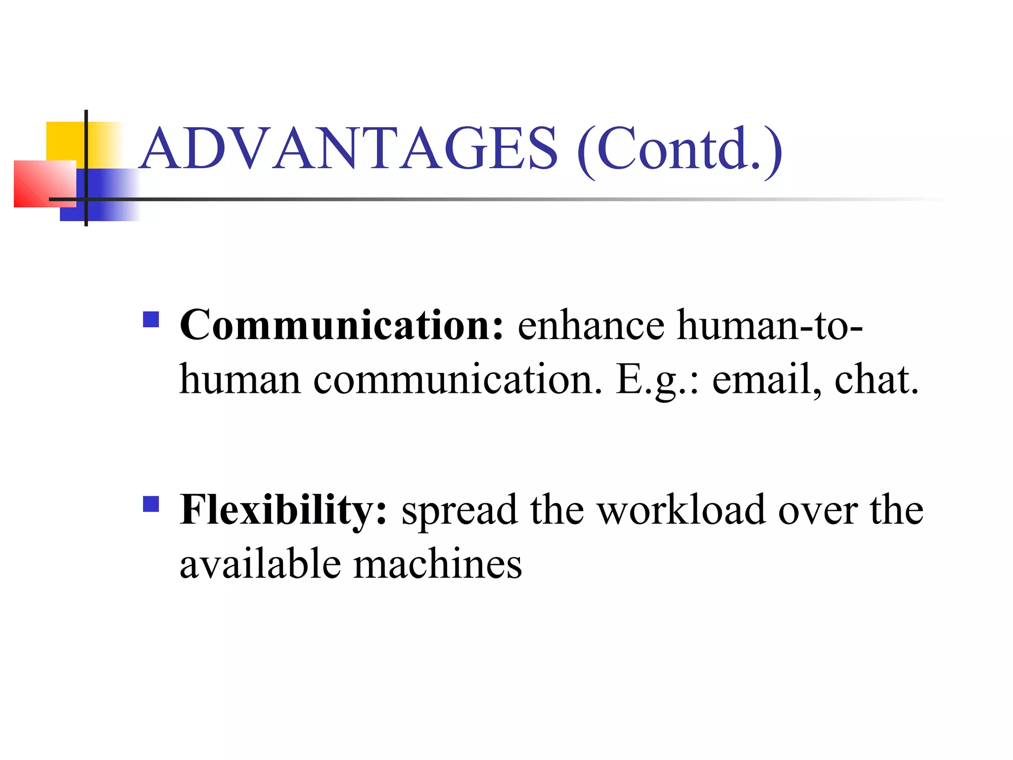 ADVANTAGES (Contd.)
 Communication: enhance human-to-
human communication. E.g.: email, chat.
 Flexibility: spread the workload over the
available machines
 