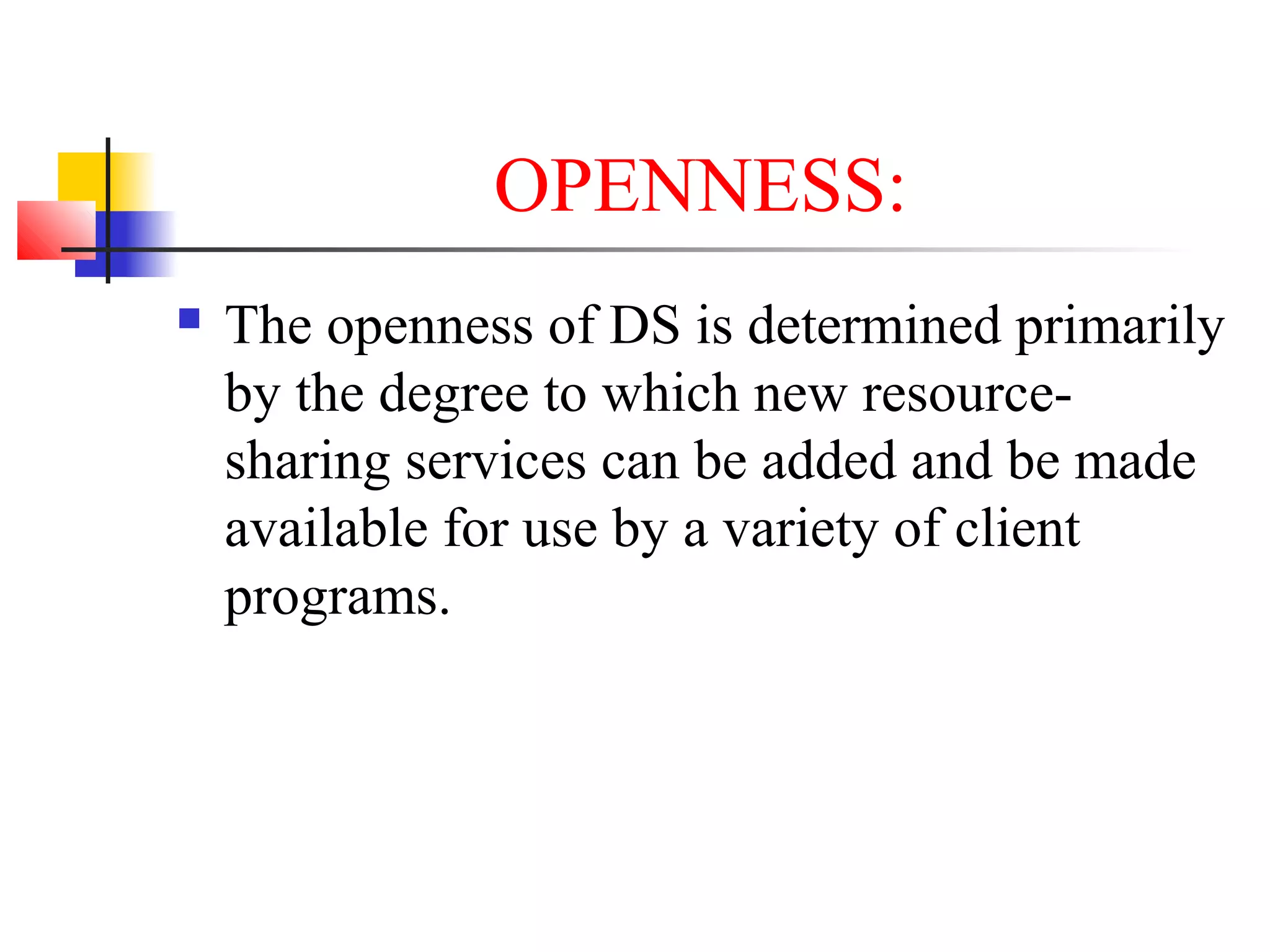 OPENNESS:
 The openness of DS is determined primarily
by the degree to which new resource-
sharing services can be added and be made
available for use by a variety of client
programs.
 