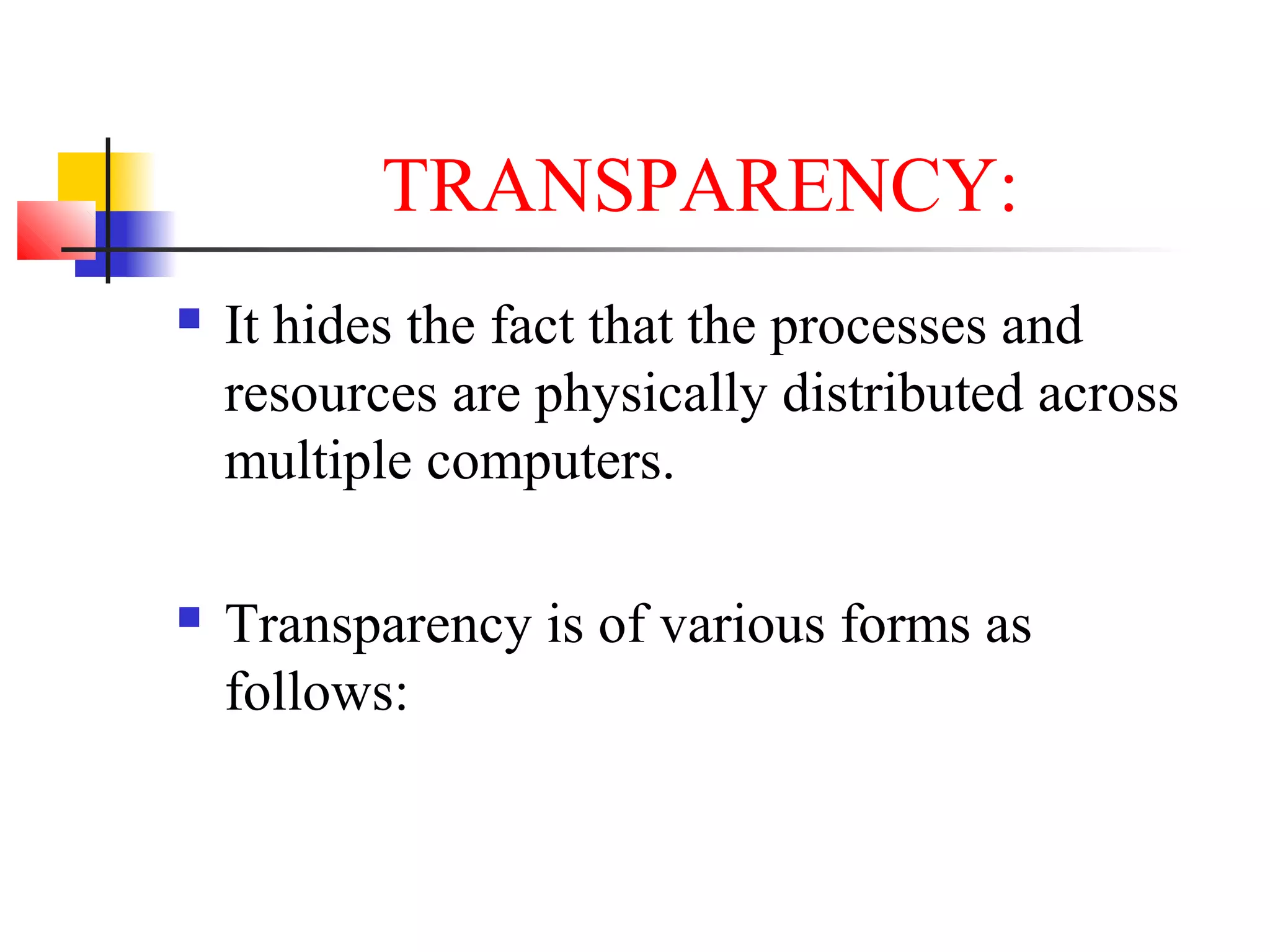 TRANSPARENCY:
 It hides the fact that the processes and
resources are physically distributed across
multiple computers.
 Transparency is of various forms as
follows:
 