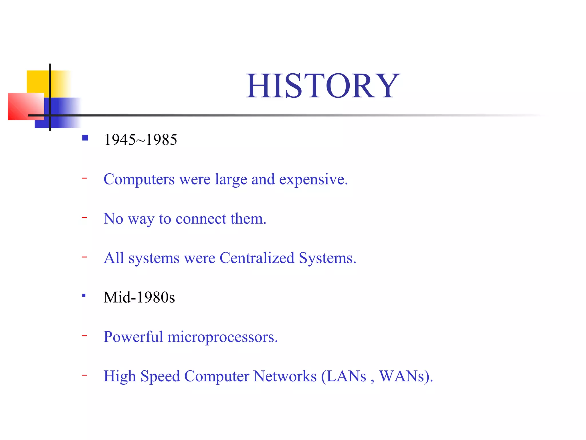 HISTORY
 1945~1985
− Computers were large and expensive.
− No way to connect them.
− All systems were Centralized Systems.
 Mid-1980s
− Powerful microprocessors.
− High Speed Computer Networks (LANs , WANs).
 