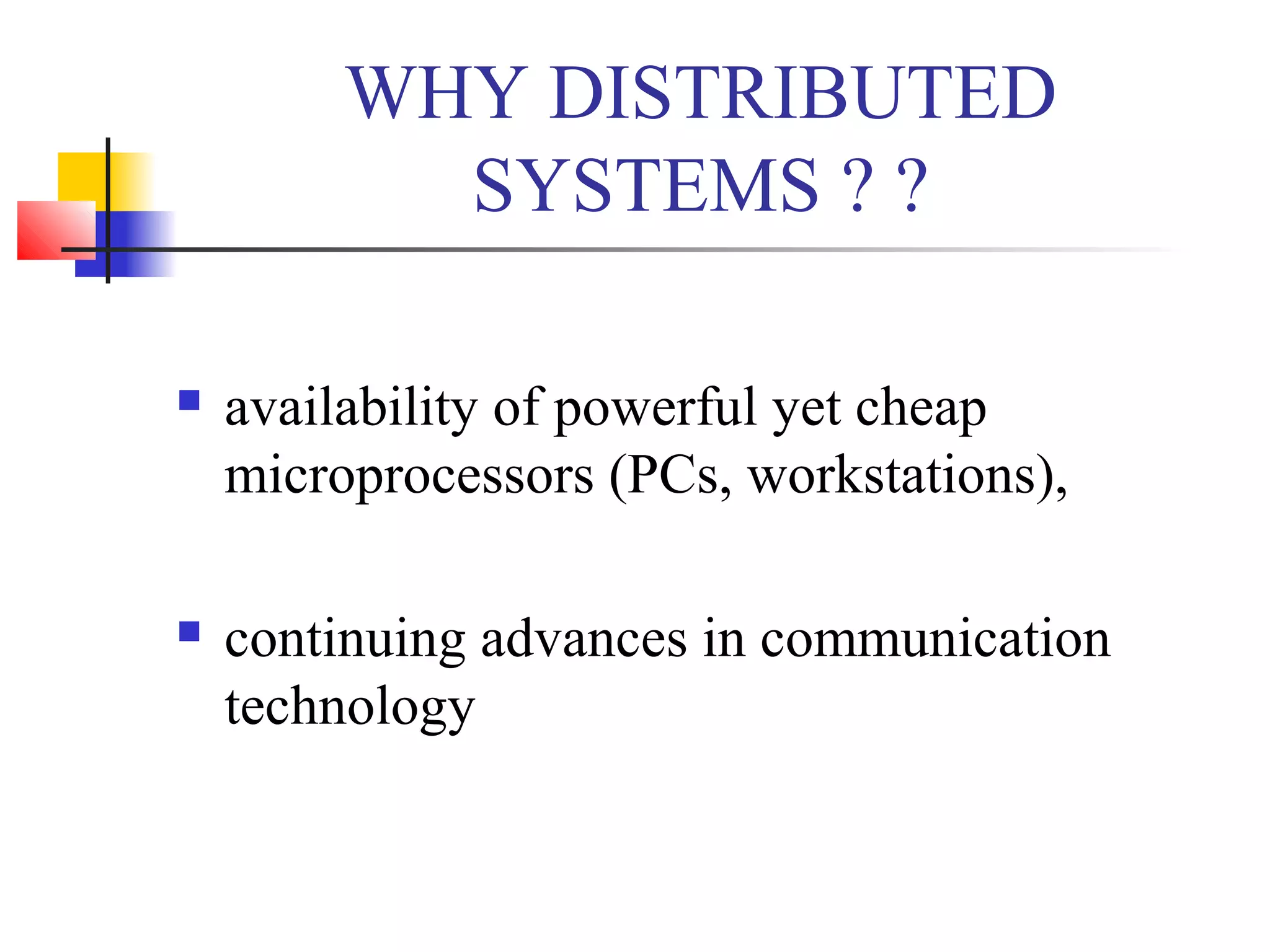 WHY DISTRIBUTED
SYSTEMS ? ?
 availability of powerful yet cheap
microprocessors (PCs, workstations),
 continuing advances in communication
technology
 