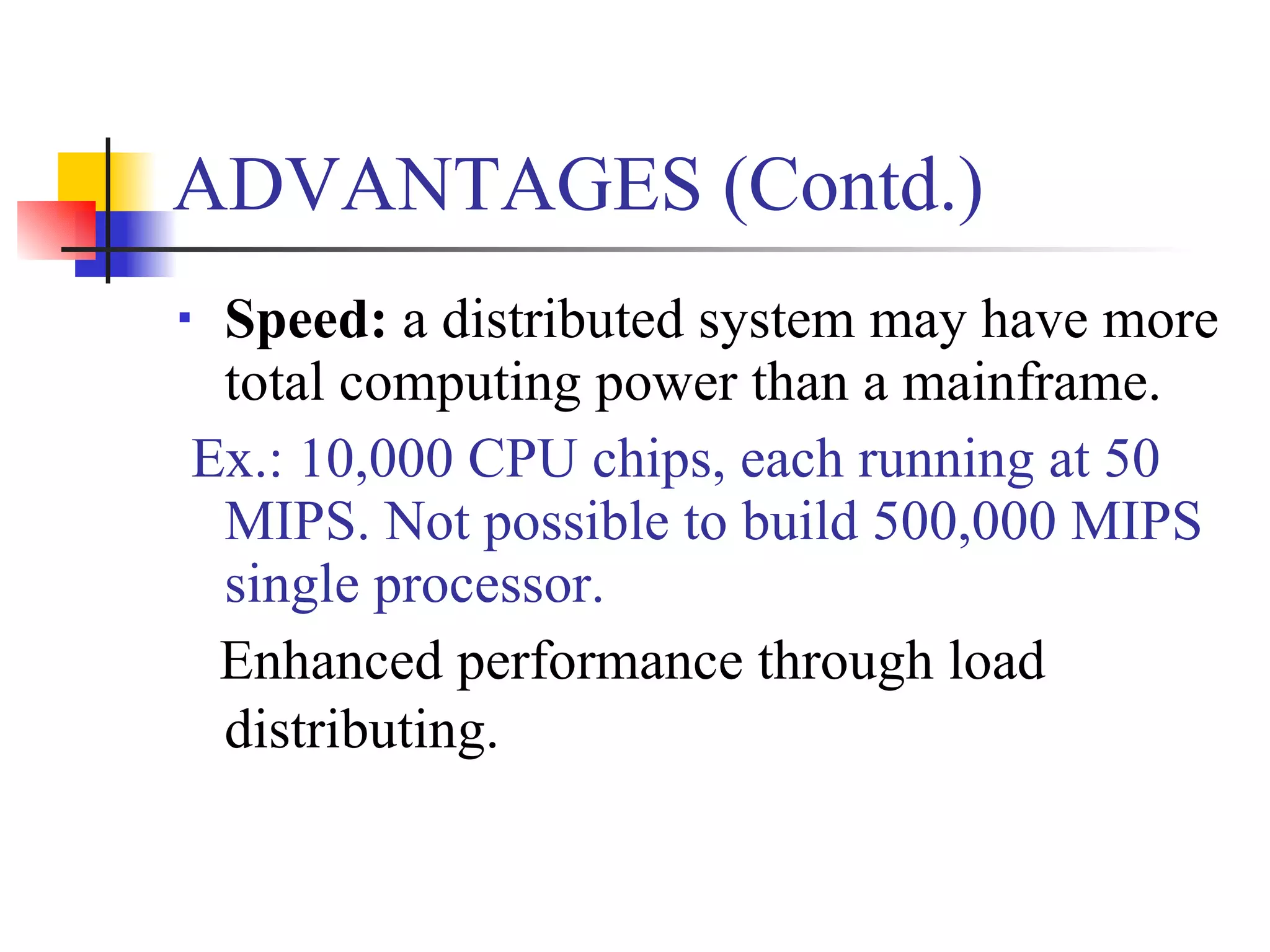 ADVANTAGES (Contd.)
Speed: a distributed system may have more
 total computing power than a mainframe.
Ex.: 10,000 CPU chips, each running at 50
 MIPS. Not possible to build 500,000 MIPS
 single processor.
 Enhanced performance through load
 distributing.
 