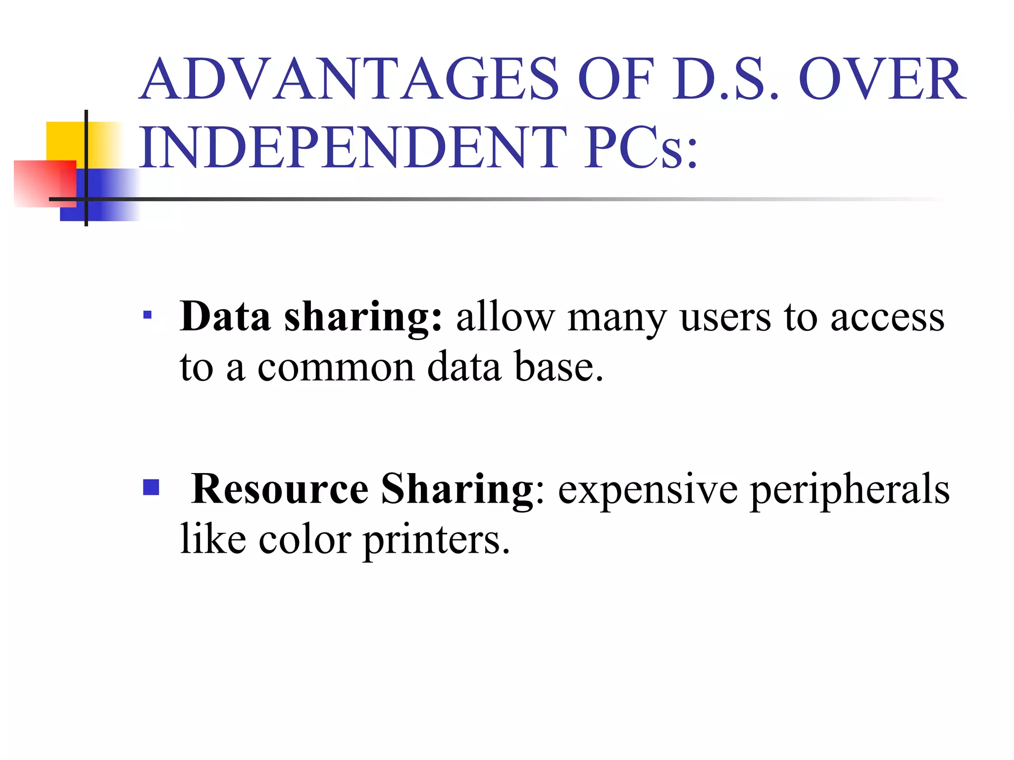 ADVANTAGES OF D.S. OVER
INDEPENDENT PCs:

   Data sharing: allow many users to access
    to a common data base.

    Resource Sharing: expensive peripherals
    like color printers.
 