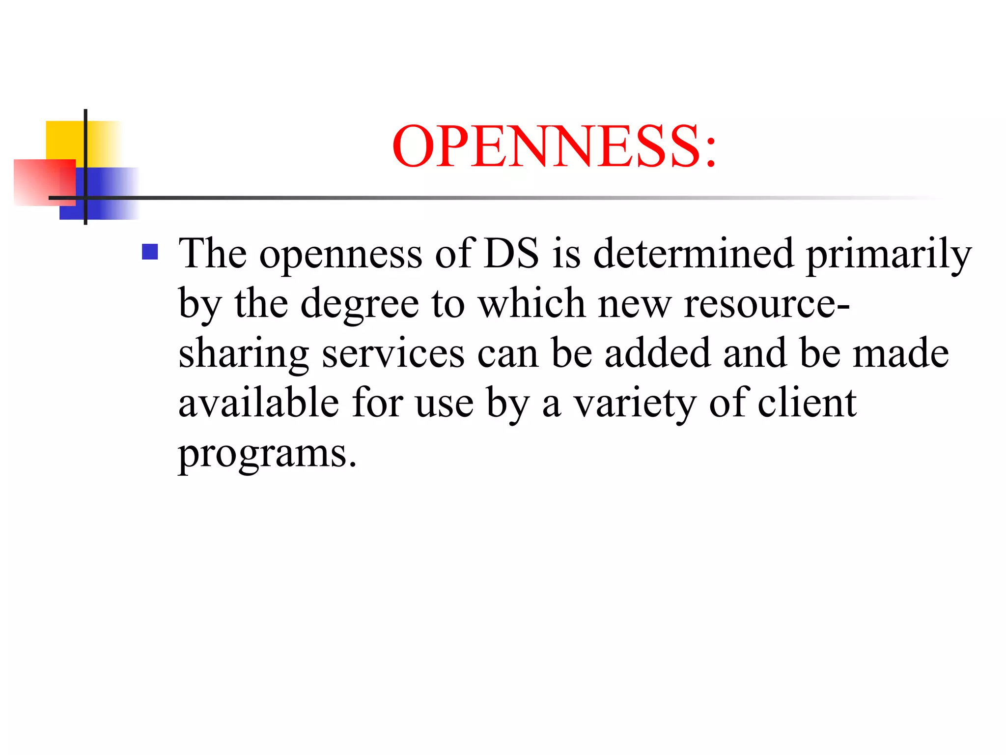 OPENNESS:
   The openness of DS is determined primarily
    by the degree to which new resource-
    sharing services can be added and be made
    available for use by a variety of client
    programs.
 