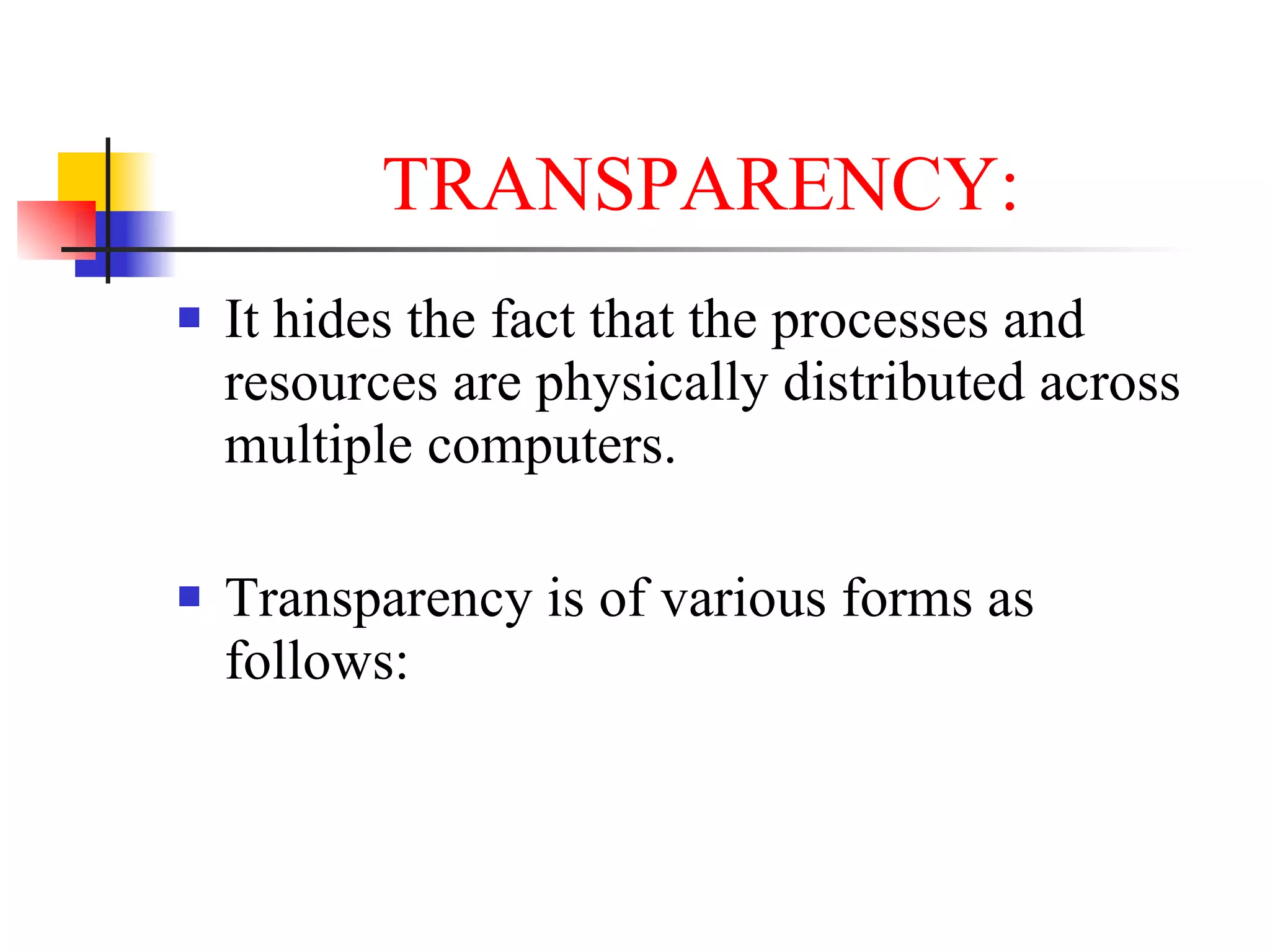 TRANSPARENCY:
   It hides the fact that the processes and
    resources are physically distributed across
    multiple computers.

   Transparency is of various forms as
    follows:
 