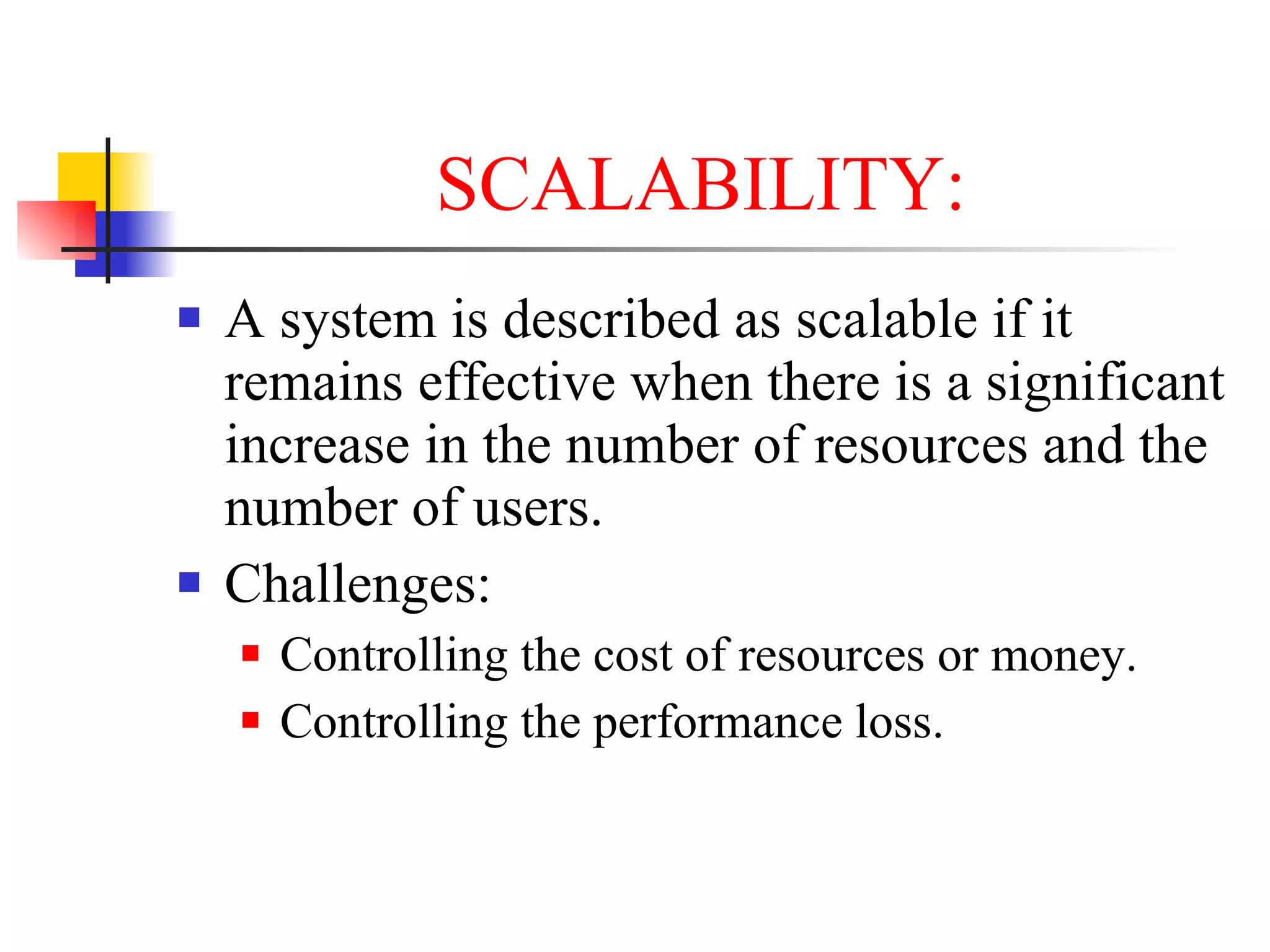 SCALABILITY:
   A system is described as scalable if it
    remains effective when there is a significant
    increase in the number of resources and the
    number of users.
   Challenges:
       Controlling the cost of resources or money.
       Controlling the performance loss.
 