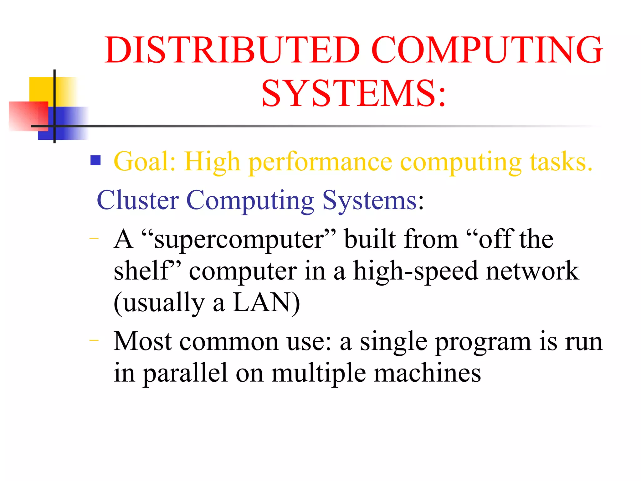 DISTRIBUTED COMPUTING
           SYSTEMS:
 Goal: High performance computing tasks.
 Cluster Computing Systems:
− A “supercomputer” built from “off the

  shelf” computer in a high-speed network
  (usually a LAN)
− Most common use: a single program is run

  in parallel on multiple machines
 