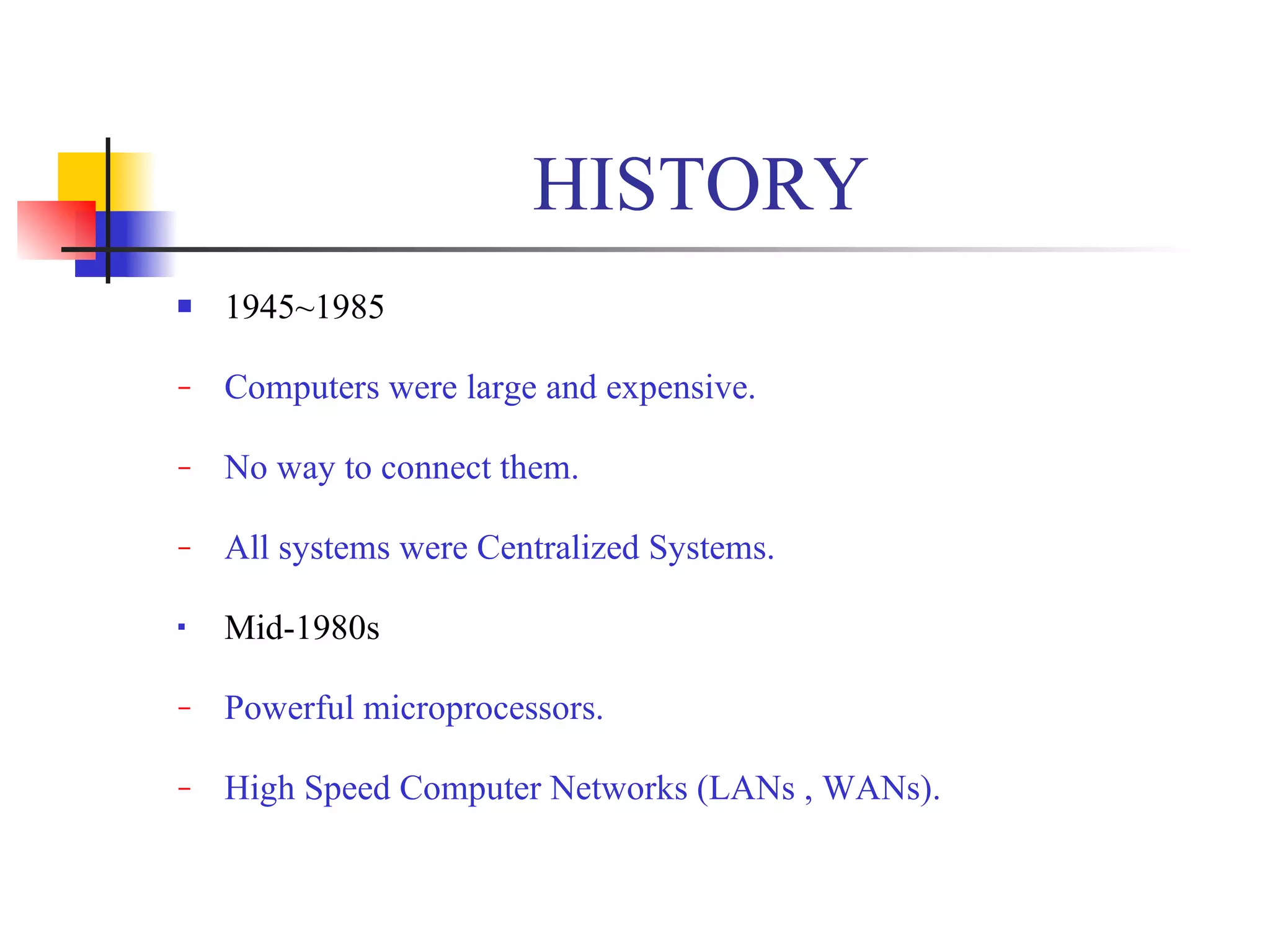 HISTORY
   1945~1985

−   Computers were large and expensive.

−   No way to connect them.

−   All systems were Centralized Systems.

   Mid-1980s

−   Powerful microprocessors.

−   High Speed Computer Networks (LANs , WANs).
 