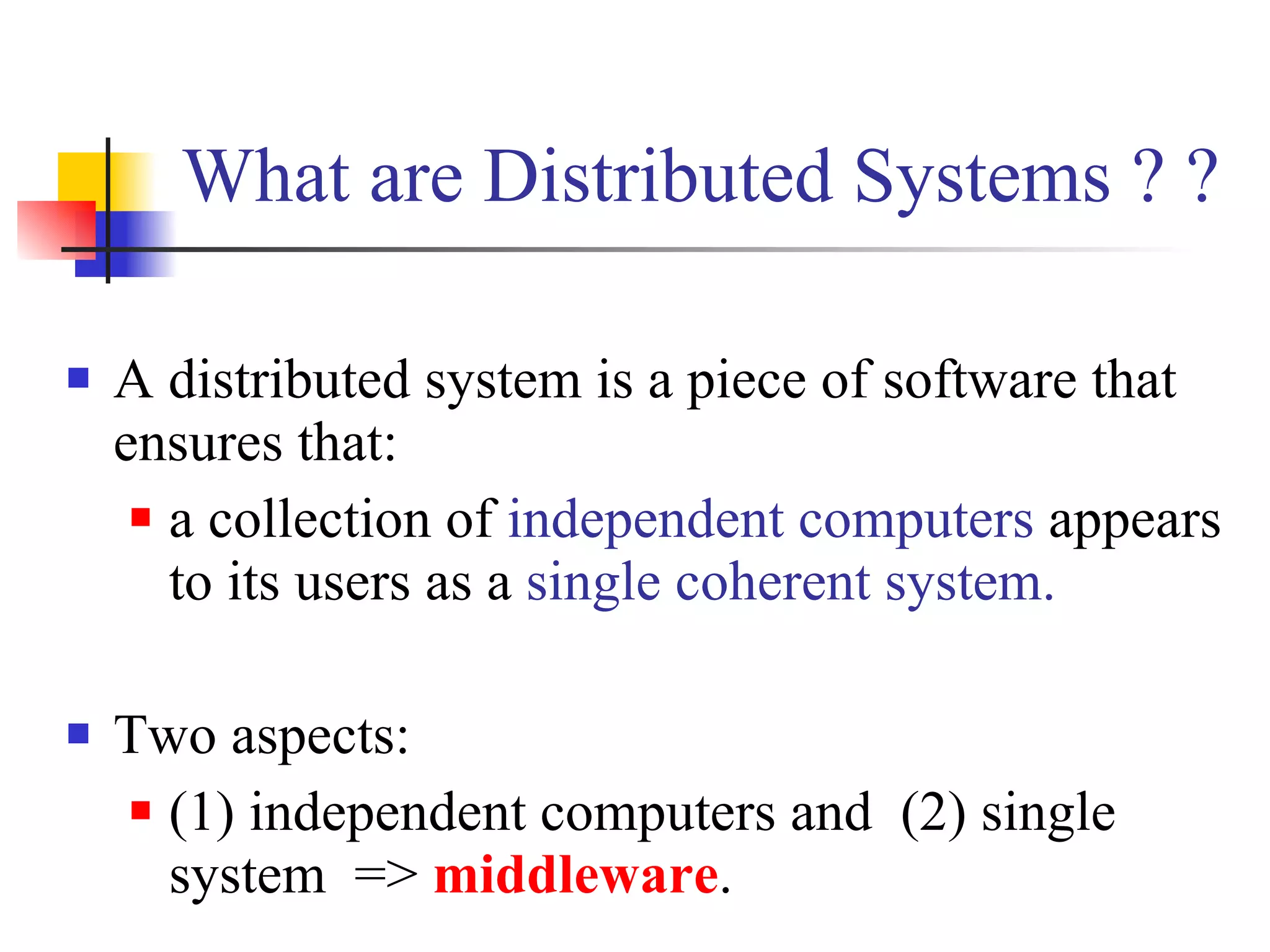 What are Distributed Systems ? ?

   A distributed system is a piece of software that
    ensures that:
      a collection of independent computers appears

       to its users as a single coherent system.

   Two aspects:
     (1) independent computers and (2) single

      system => middleware.
 