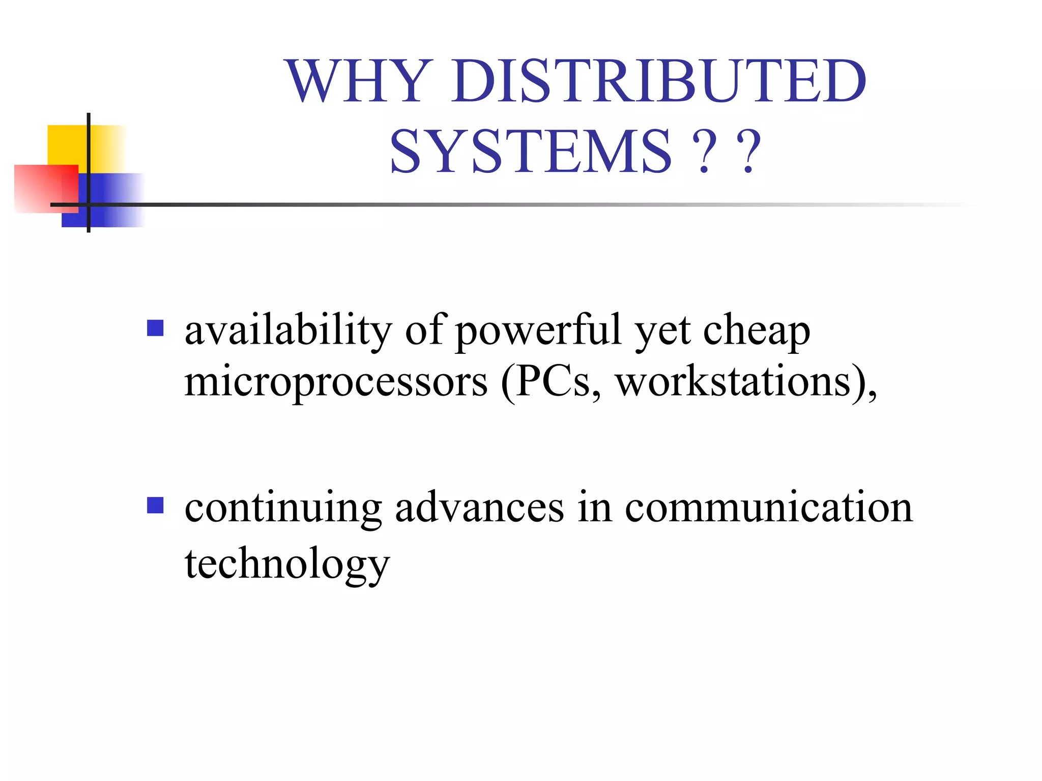 WHY DISTRIBUTED
           SYSTEMS ? ?

   availability of powerful yet cheap
    microprocessors (PCs, workstations),

   continuing advances in communication
    technology
 