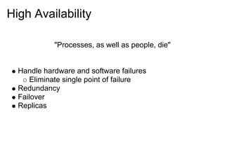 High Availability

            "Processes, as well as people, die"


  Handle hardware and software failures
      Eliminate single point of failure
  Redundancy
  Failover
  Replicas
 
