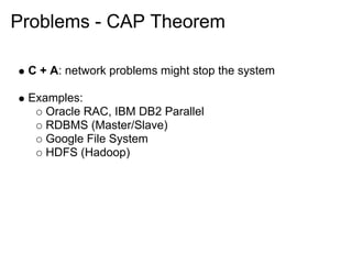 Problems - CAP Theorem

 C + A: network problems might stop the system

 Examples:
    Oracle RAC, IBM DB2 Parallel
    RDBMS (Master/Slave)
    Google File System
    HDFS (Hadoop)
 
