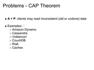 Problems - CAP Theorem

 A + P: clients may read inconsistent (old or undone) data

 Examples:
    Amazon Dynamo
    Cassandra
    Voldemort
    CouchDB
    Riak
    Caches
 