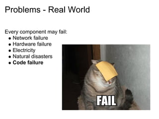 Problems - Real World

Every component may fail:
   Network failure
   Hardware failure
   Electricity
   Natural disasters
   Code failure
 