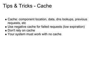 Tips & Tricks - Cache

  Cache: component location, data, dns lookups, previous
  requests, etc
  Use negative cache for failed requests (low expiration)
  Don't rely on cache
  Your system must work with no cache
 