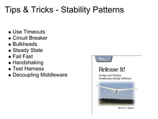 Tips & Tricks - Stability Patterns

  Use Timeouts
  Circuit Breaker
  Bulkheads
  Steady State
  Fail Fast
  Handshaking
  Test Harness
  Decoupling Middleware
 