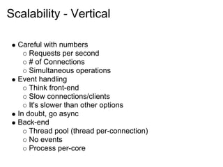 Scalability - Vertical

  Careful with numbers
      Requests per second
      # of Connections
      Simultaneous operations
  Event handling
      Think front-end
      Slow connections/clients
      It's slower than other options
  In doubt, go async
  Back-end
      Thread pool (thread per-connection)
      No events
      Process per-core
 