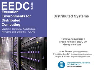 Execution  Environments for  Distributed  Computing   Distributed Systems EEDC 34330 Master in Computer Architecture, Networks and Systems  - CANS Homework number: 1 Group number: EEDC-30 Group members: Javier Álvarez  [email_address] Francesc Lordan  [email_address] Roger Rafanell  [email_address] 