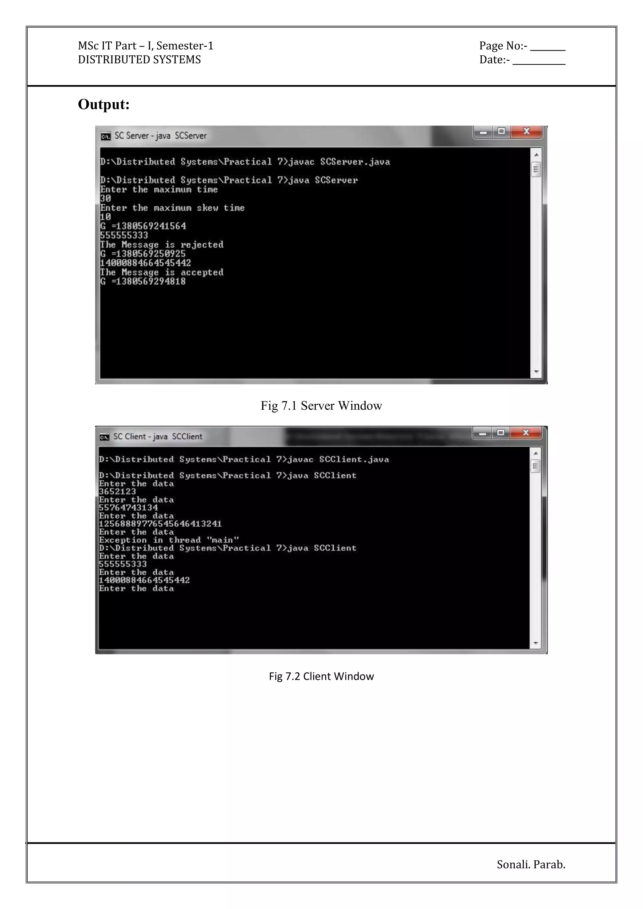 MSc IT Part – I, Semester-1 Page No:- ________ 
DISTRIBUTED SYSTEMS Date:- ____________ 
Sonali. Parab. 
Output: 
Fig 7.1 Server Window 
Fig 7.2 Client Window 
 