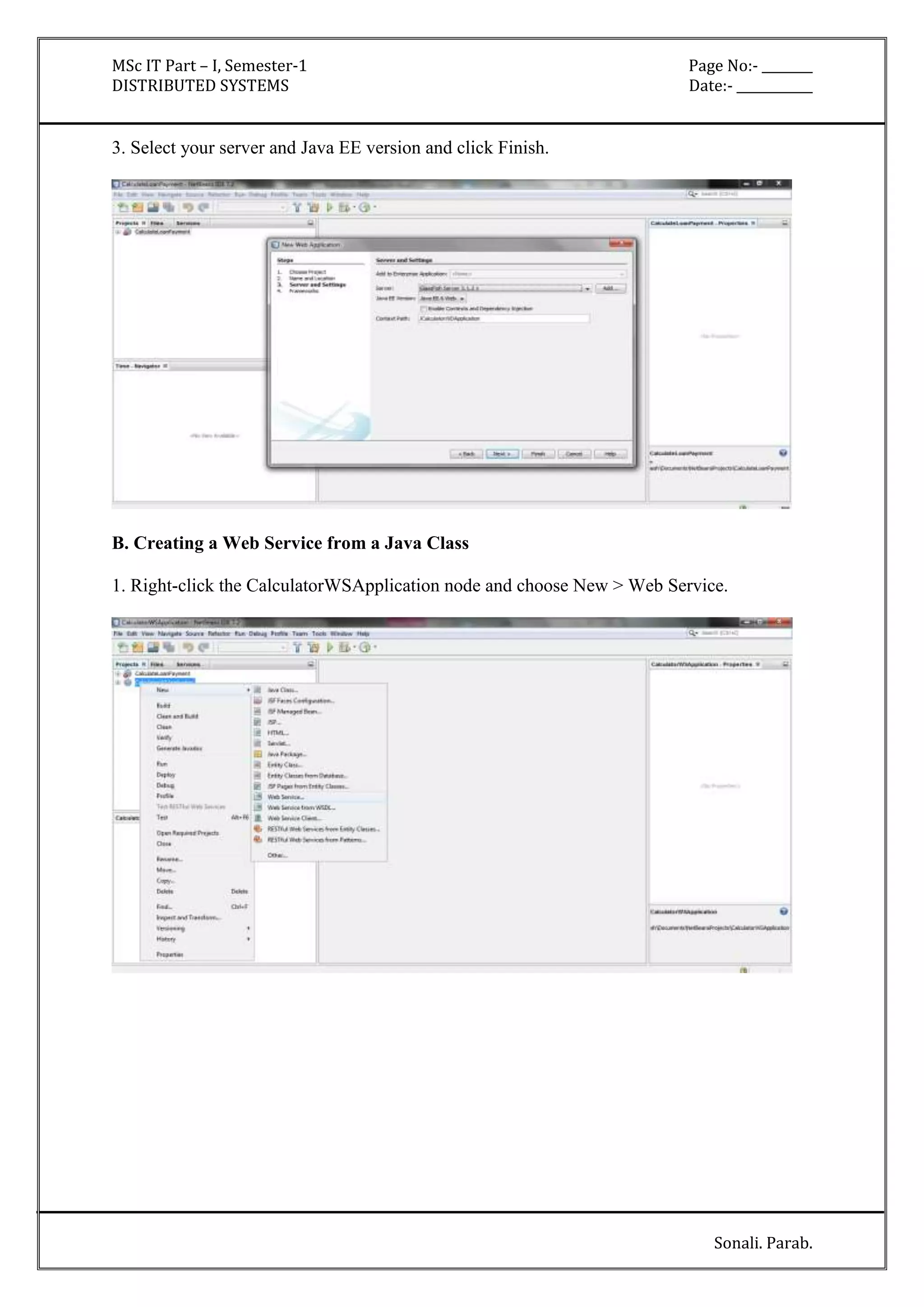 MSc IT Part – I, Semester-1 Page No:- ________ 
DISTRIBUTED SYSTEMS Date:- ____________ 
Sonali. Parab. 
3. Select your server and Java EE version and click Finish. 
B. Creating a Web Service from a Java Class 
1. Right-click the CalculatorWSApplication node and choose New > Web Service. 
 