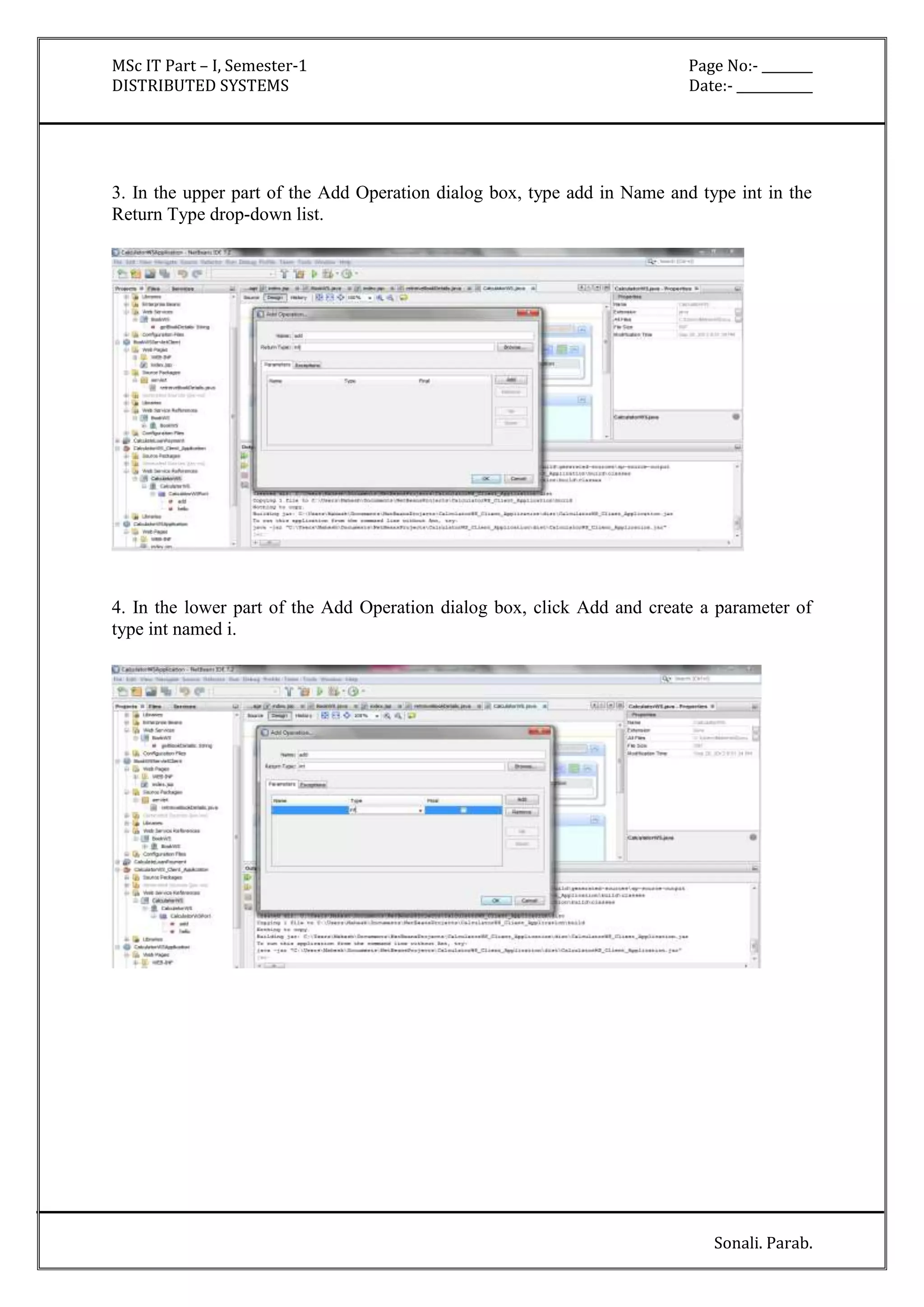 MSc IT Part – I, Semester-1 Page No:- ________ 
DISTRIBUTED SYSTEMS Date:- ____________ 
3. In the upper part of the Add Operation dialog box, type add in Name and type int in the 
Return Type drop-down list. 
4. In the lower part of the Add Operation dialog box, click Add and create a parameter of 
type int named i. 
Sonali. Parab. 
 
