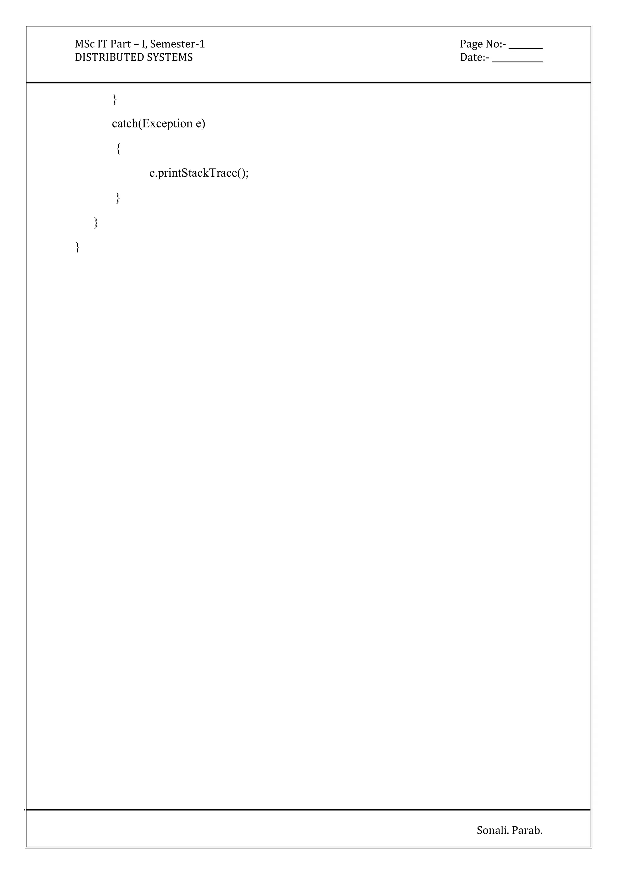 MSc IT Part – I, Semester-1 Page No:- ________ 
DISTRIBUTED SYSTEMS Date:- ____________ 
Sonali. Parab. 
} 
catch(Exception e) 
{ 
e.printStackTrace(); 
} 
} 
} 
 