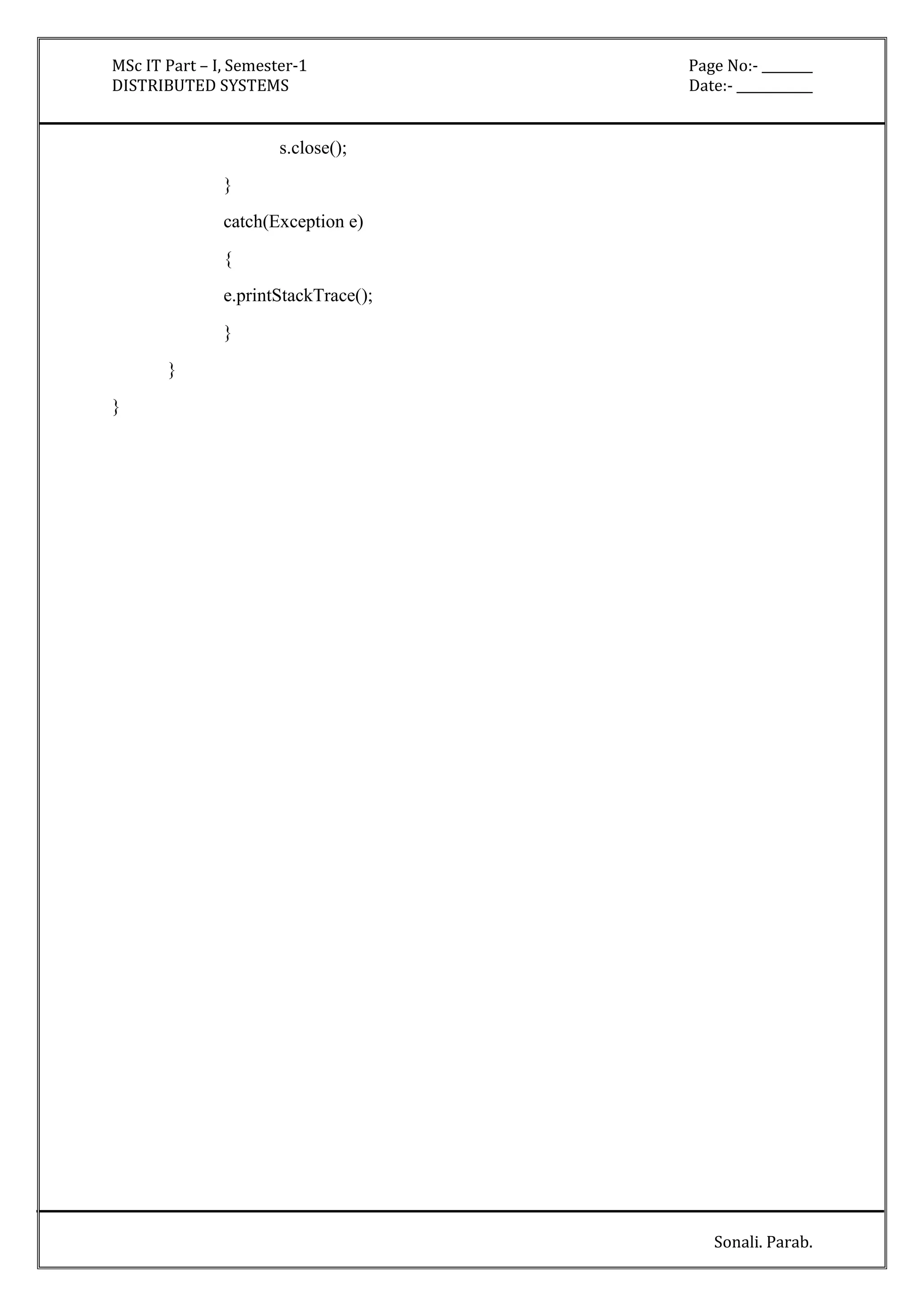 MSc IT Part – I, Semester-1 Page No:- ________ 
DISTRIBUTED SYSTEMS Date:- ____________ 
Sonali. Parab. 
s.close(); 
} 
catch(Exception e) 
{ 
e.printStackTrace(); 
} 
} 
} 
 