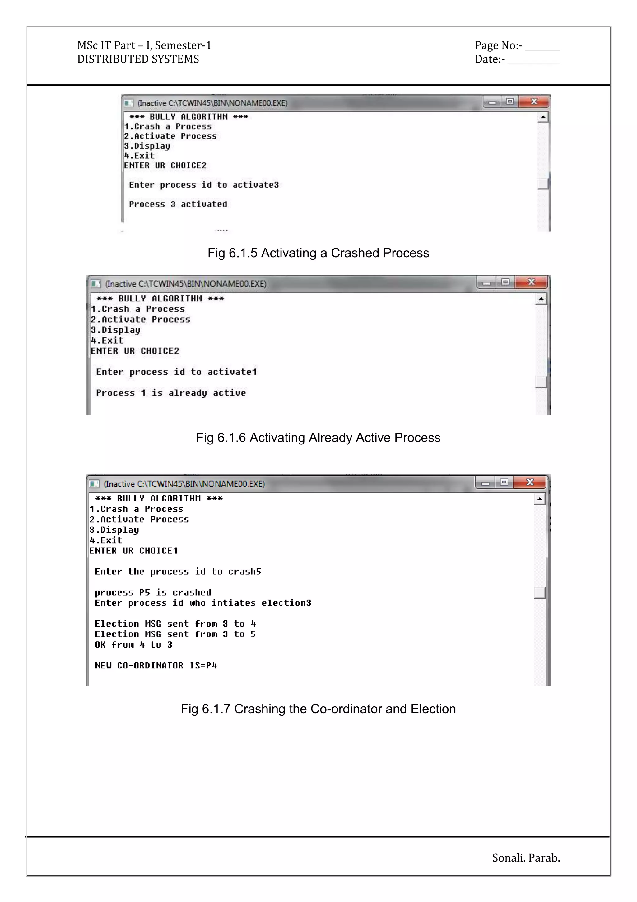 MSc IT Part – I, Semester-1 Page No:- ________ 
DISTRIBUTED SYSTEMS Date:- ____________ 
Sonali. Parab. 
Fig 6.1.5 Activating a Crashed Process 
Fig 6.1.6 Activating Already Active Process 
Fig 6.1.7 Crashing the Co-ordinator and Election 
 