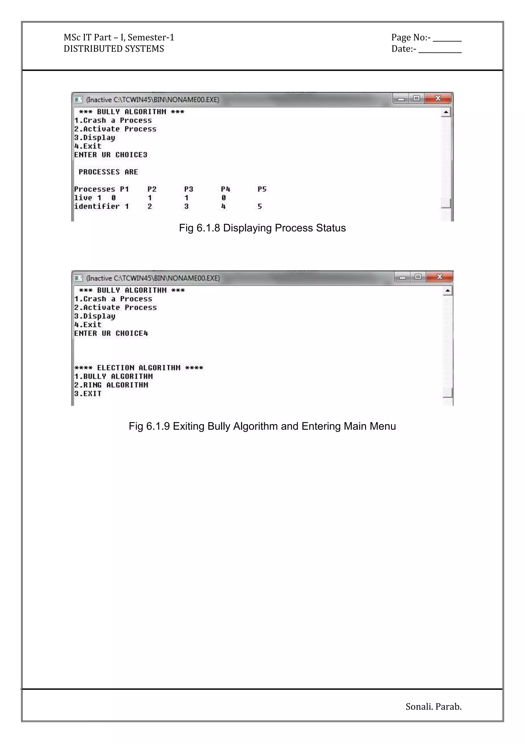 MSc IT Part – I, Semester-1 Page No:- ________ 
DISTRIBUTED SYSTEMS Date:- ____________ 
Sonali. Parab. 
Fig 6.1.8 Displaying Process Status 
Fig 6.1.9 Exiting Bully Algorithm and Entering Main Menu 
 
