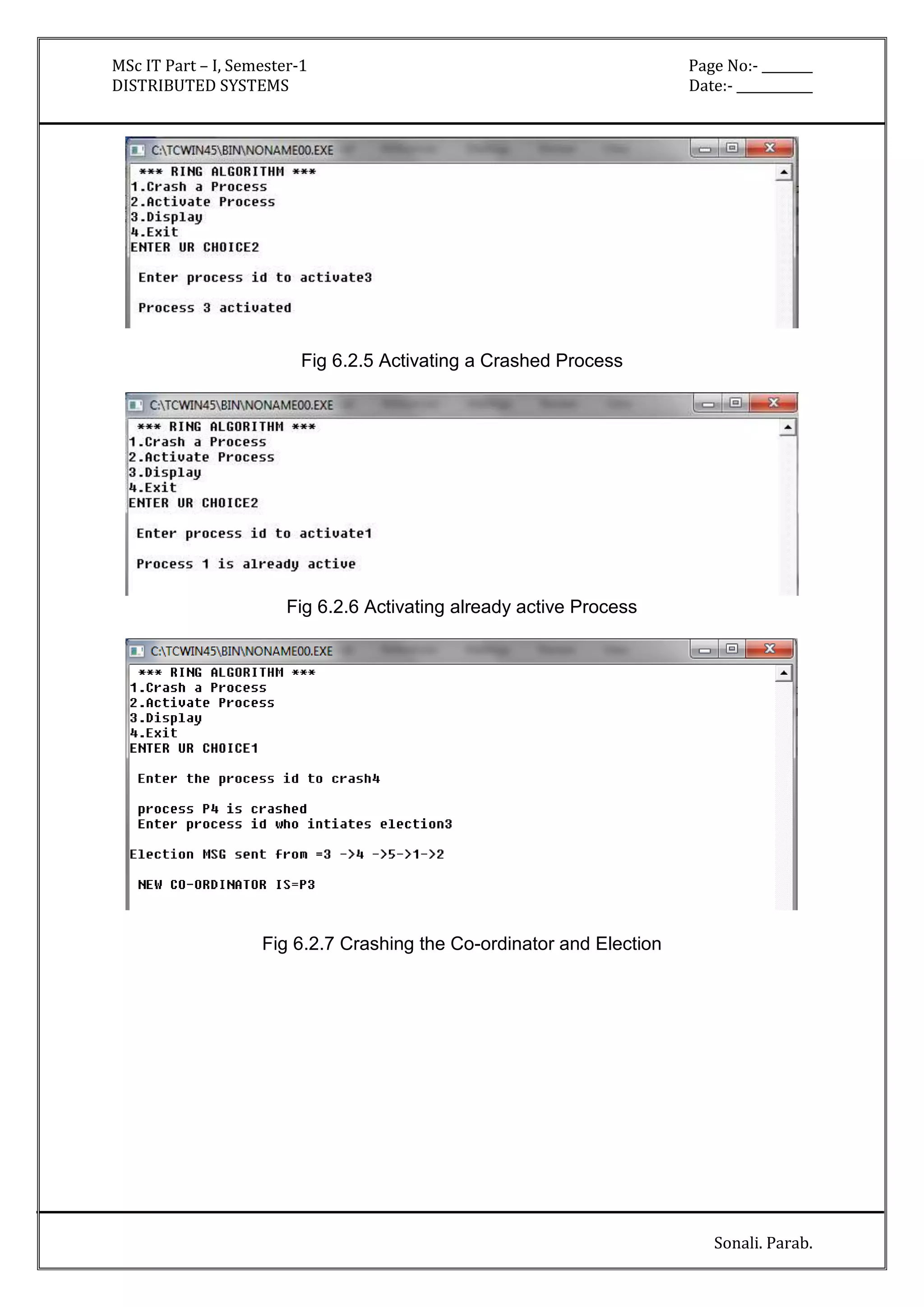 MSc IT Part – I, Semester-1 Page No:- ________ 
DISTRIBUTED SYSTEMS Date:- ____________ 
Sonali. Parab. 
Fig 6.2.5 Activating a Crashed Process 
Fig 6.2.6 Activating already active Process 
Fig 6.2.7 Crashing the Co-ordinator and Election 
 