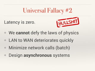 Universal Fallacy #2 
Latency is zero. 
❖ We cannot defy the laws of physics 
❖ LAN to WAN deteriorates quickly 
❖ Minimiz...