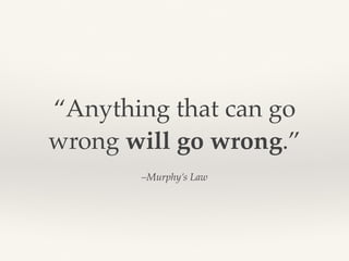 “Anything that can go 
wrong will go wrong.” 
–Murphy’s Law 
 