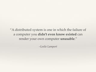 “A distributed system is one in which the failure of 
a computer you didn't even know existed can 
render your own compute...