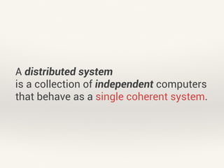 A distributed system 
is a collection of independent computers 
that behave as a single coherent system. 
 