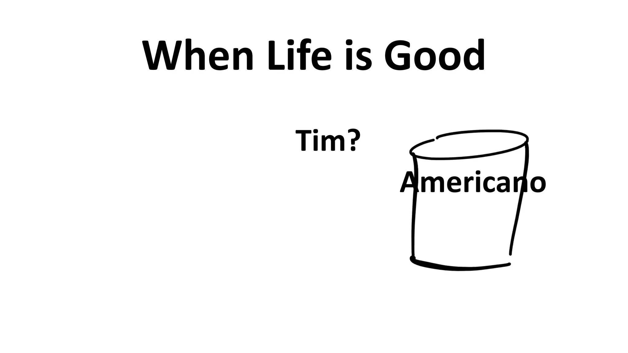 When	
  Life	
  is	
  Good
Americano
Tim?
 