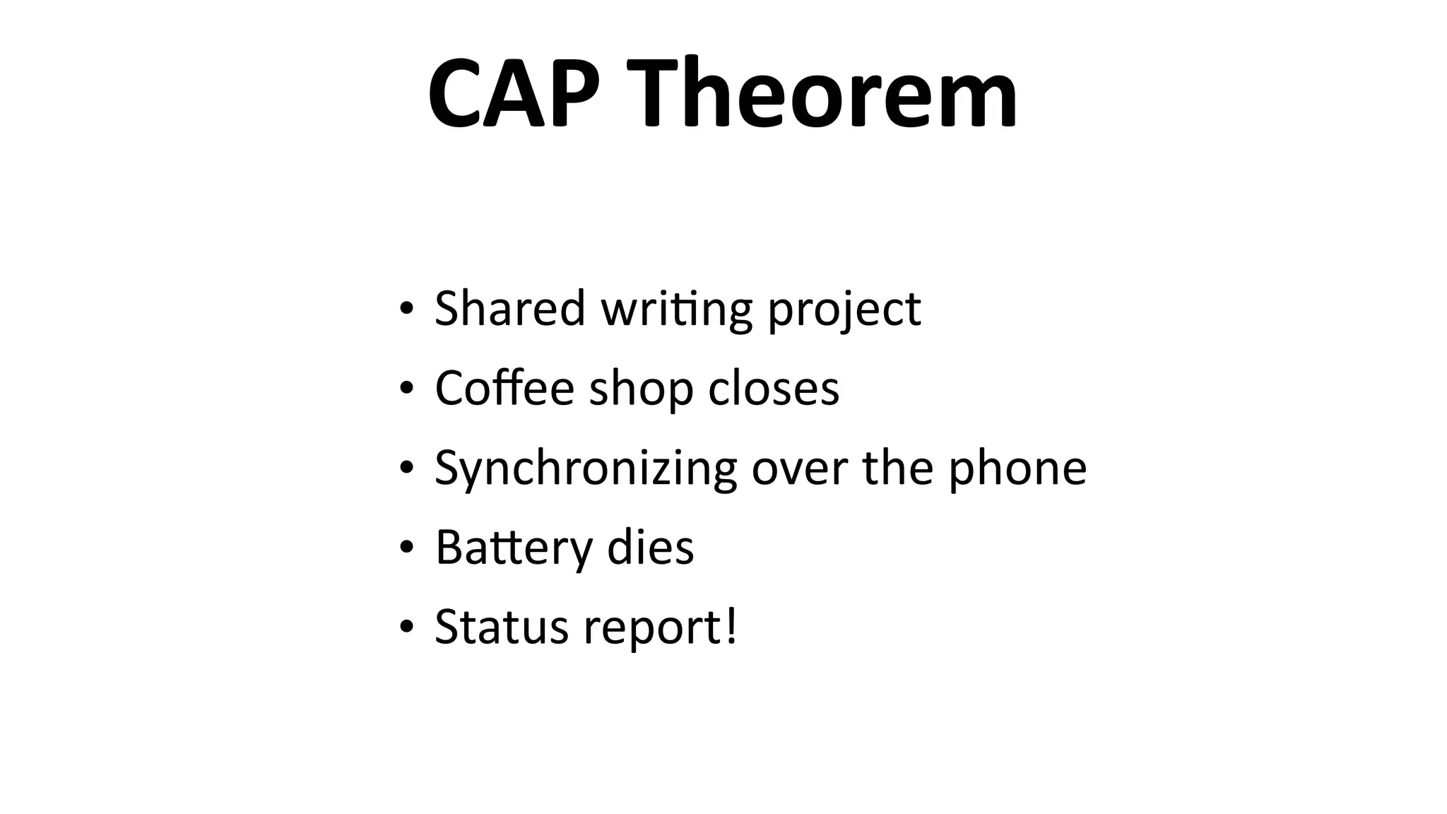 CAP	
  Theorem
• Shared	
  wri6ng	
  project	
  
• Coﬀee	
  shop	
  closes	
  
• Synchronizing	
  over	
  the	
  phone	
  
• BaEery	
  dies	
  
• Status	
  report!
 