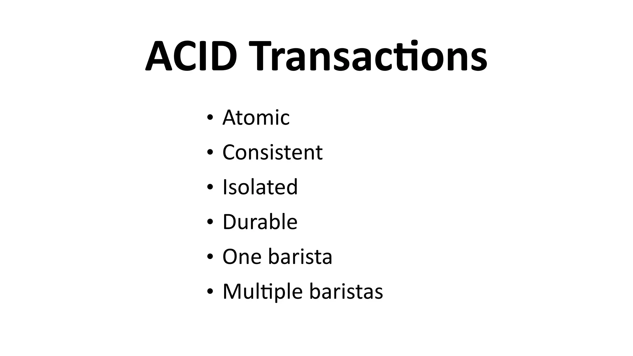 ACID	
  TransacCons
• Atomic	
  
• Consistent	
  
• Isolated	
  
• Durable	
  
• One	
  barista	
  
• Mul6ple	
  baristas
 