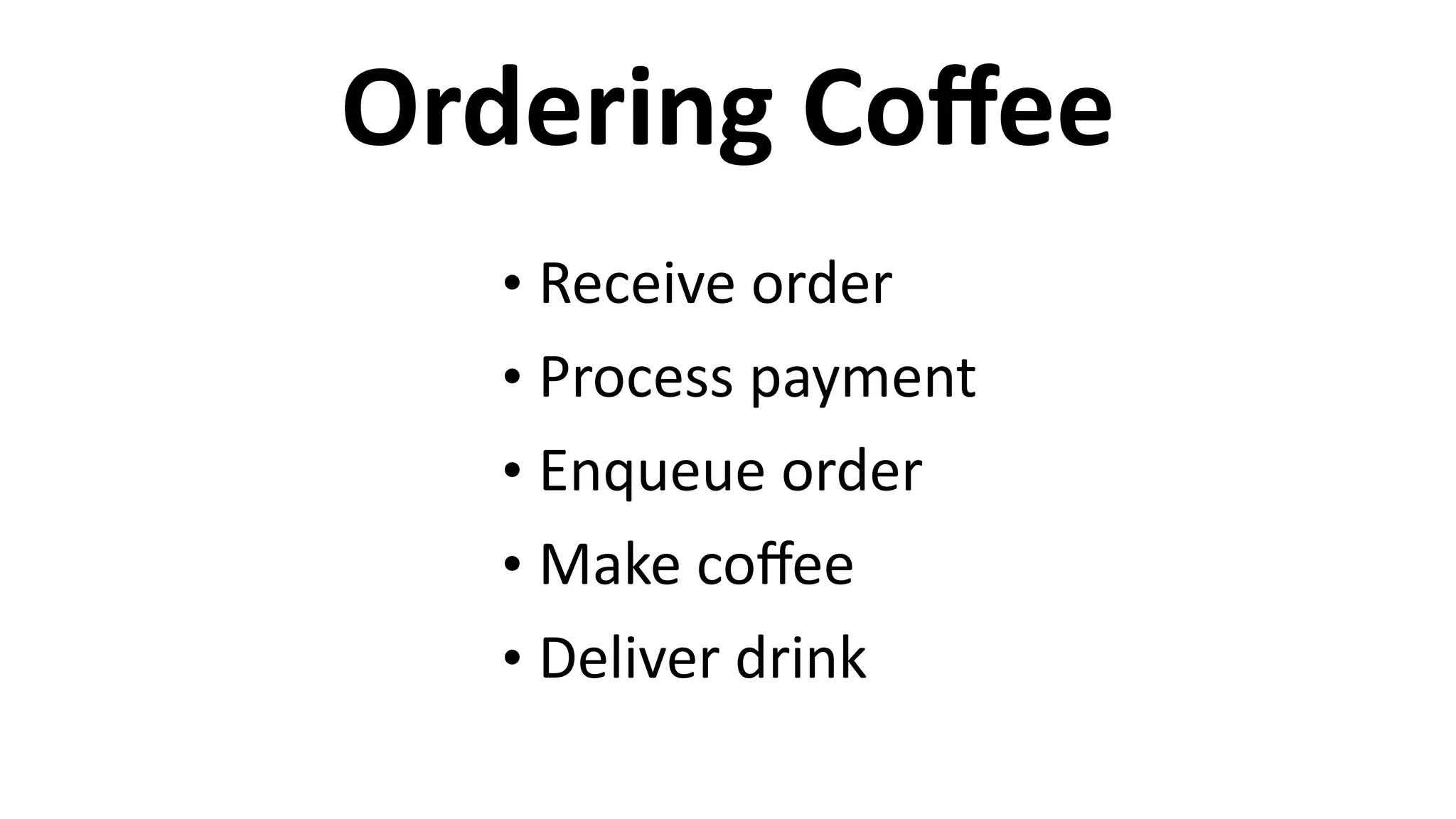 Ordering	
  Coﬀee
• Receive	
  order	
  
• Process	
  payment	
  
• Enqueue	
  order	
  
• Make	
  coﬀee	
  
• Deliver	
  drink
 
