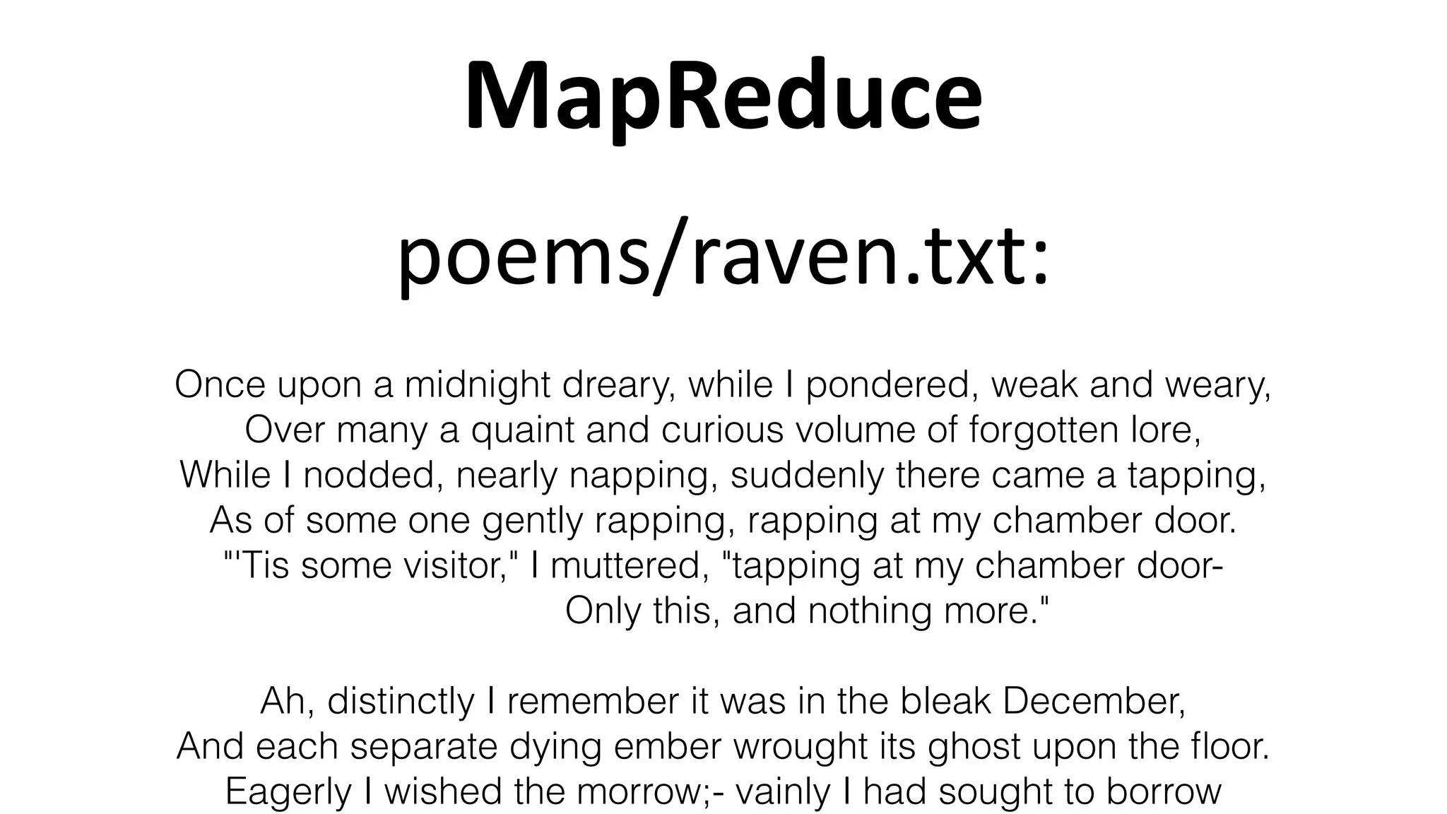 MapReduce
Once upon a midnight dreary, while I pondered, weak and weary,
Over many a quaint and curious volume of forgotten lore,
While I nodded, nearly napping, suddenly there came a tapping,
As of some one gently rapping, rapping at my chamber door.
"'Tis some visitor," I muttered, "tapping at my chamber door-
Only this, and nothing more."
Ah, distinctly I remember it was in the bleak December,
And each separate dying ember wrought its ghost upon the ﬂoor.
Eagerly I wished the morrow;- vainly I had sought to borrow
poems/raven.txt:
 