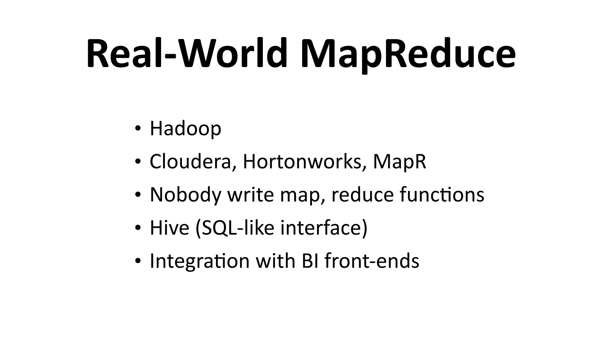 Real-­‐World	
  MapReduce
• Hadoop	
  
• Cloudera,	
  Hortonworks,	
  MapR	
  
• Nobody	
  write	
  map,	
  reduce	
  func6ons	
  
• Hive	
  (SQL-­‐like	
  interface)	
  
• Integra6on	
  with	
  BI	
  front-­‐ends
 