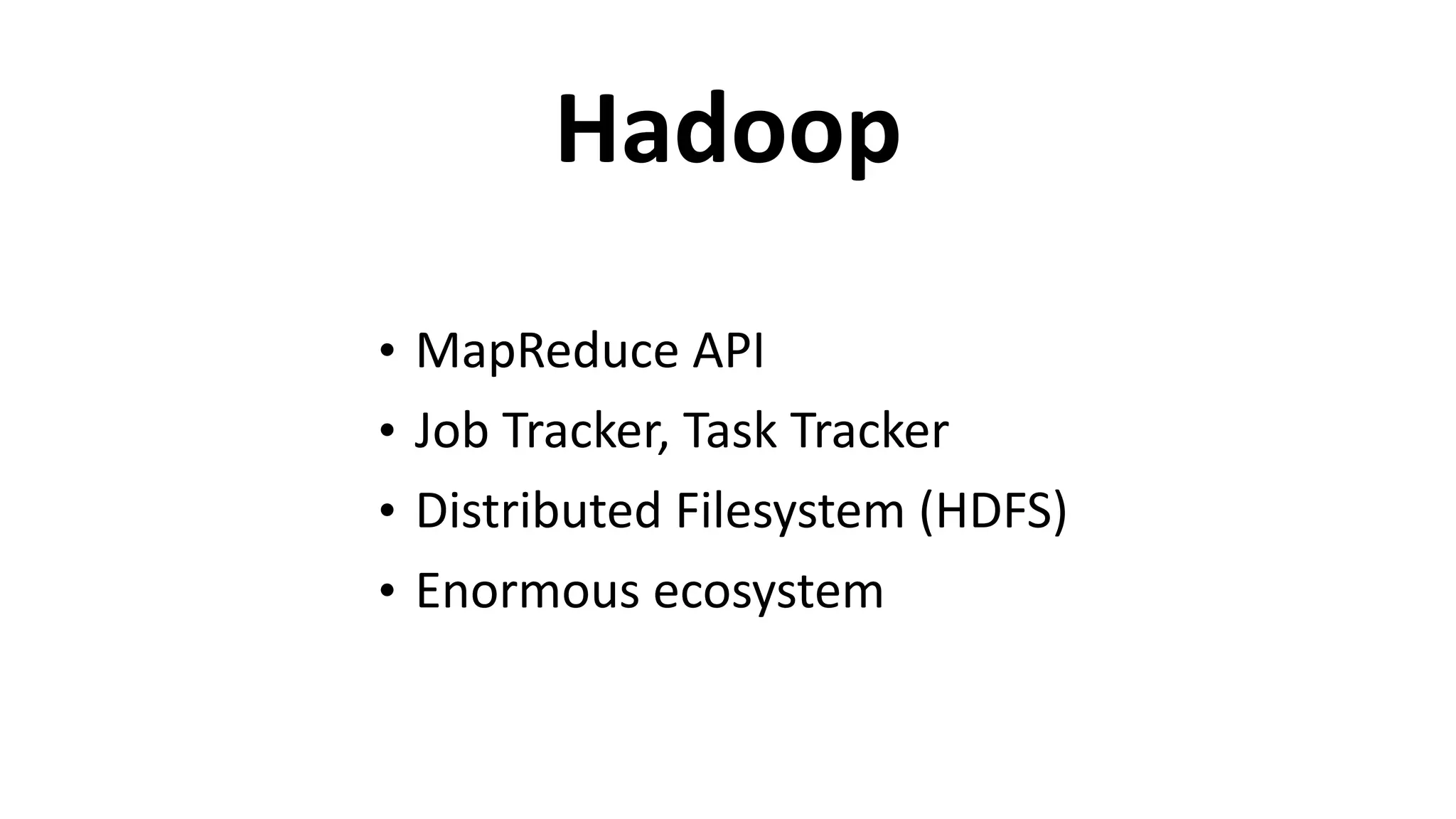 Hadoop
• MapReduce	
  API	
  
• Job	
  Tracker,	
  Task	
  Tracker	
  
• Distributed	
  Filesystem	
  (HDFS)	
  
• Enormous	
  ecosystem
 