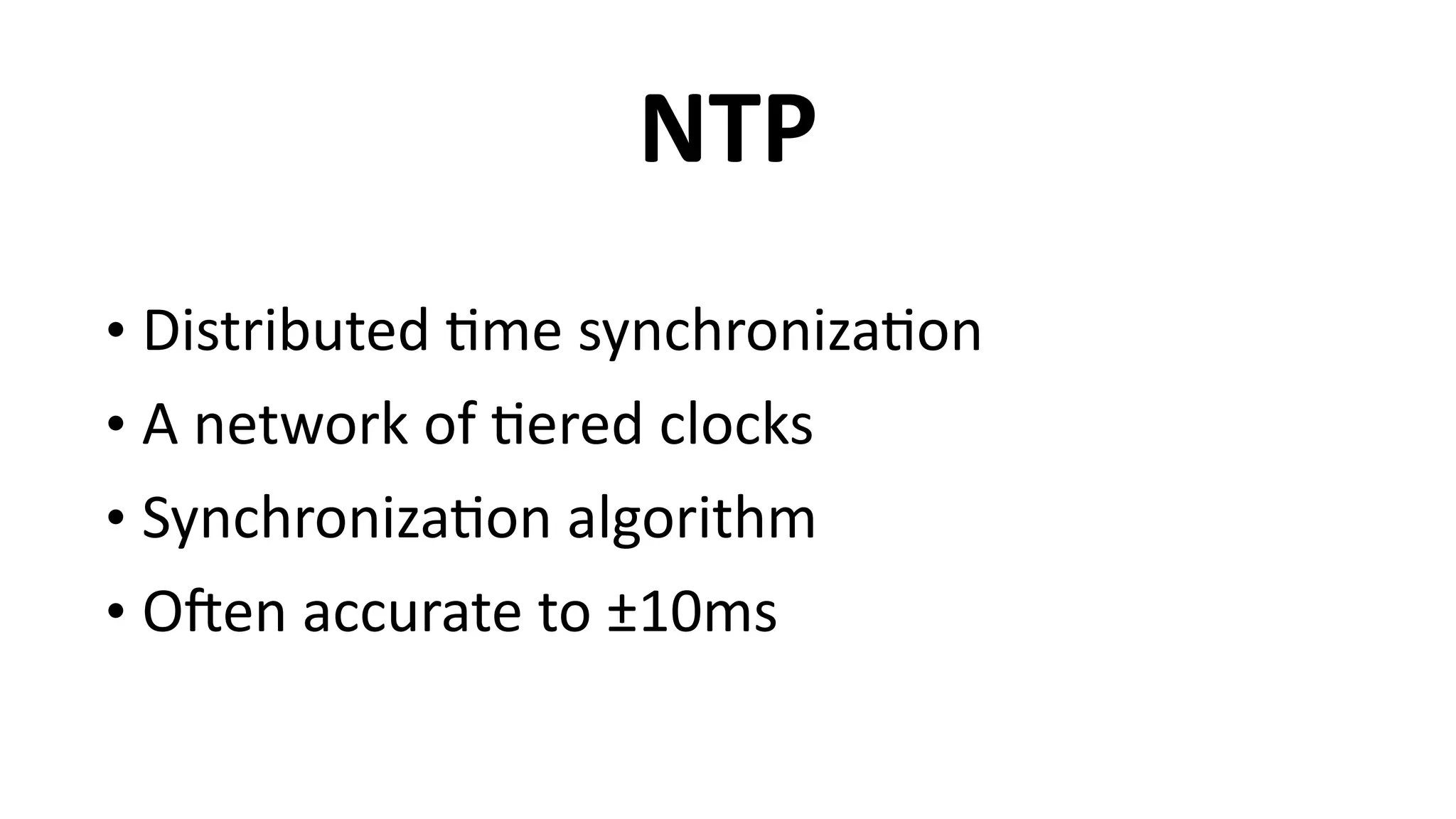 NTP
• Distributed	
  6me	
  synchroniza6on	
  
• A	
  network	
  of	
  6ered	
  clocks	
  
• Synchroniza6on	
  algorithm	
  
• O`en	
  accurate	
  to	
  ±10ms
 
